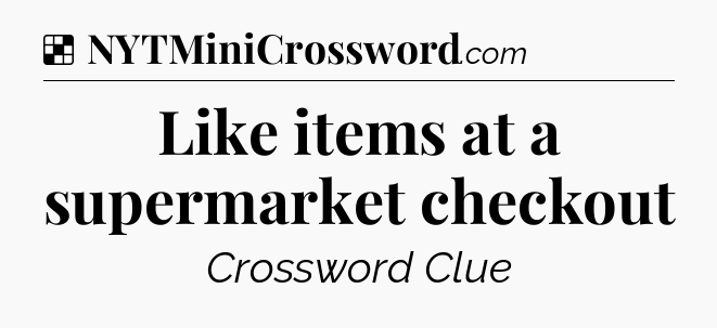 Solution: Like items at a supermarket checkout - NYT Crossword
