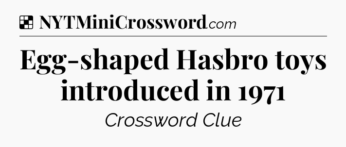 Solution: Egg-shaped Hasbro toys introduced in 1971 - NYT Crossword