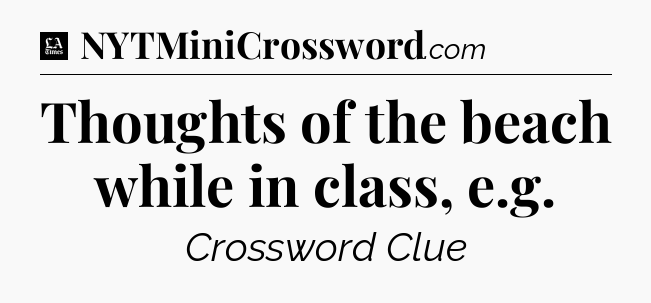 Thoughts of the beach while in class, e.g - LA Times Crossword
