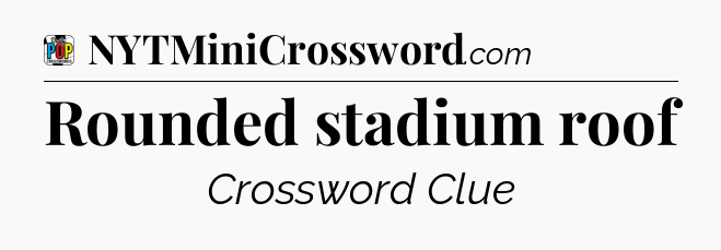 Rounded stadium roof Crossword Clue