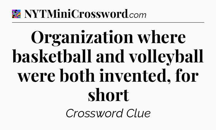 Organization where basketball and volleyball were both invented, for short Crossword Clue