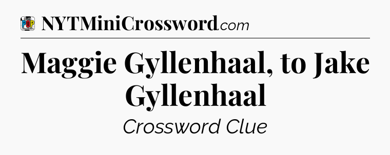 Maggie Gyllenhaal, to Jake Gyllenhaal Crossword Clue