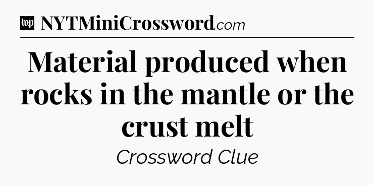 Material produced when rocks in the mantle or the crust melt Crossword Clue