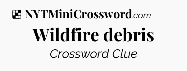 Solution: Wildfire debris - NYT Crossword