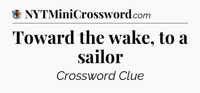 Toward the wake, to a sailor Crossword Clue