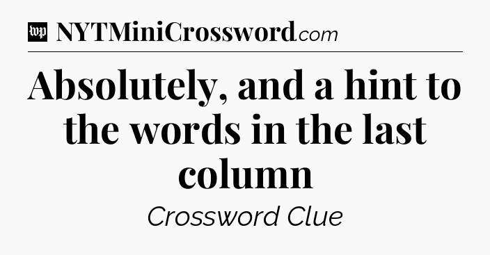 Absolutely, and a hint to the words in the last column Crossword Clue