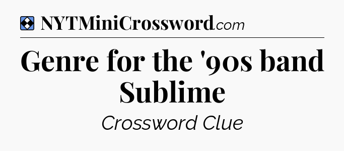 Solution: Genre for the '90s band Sublime - NYT Mini Crossword