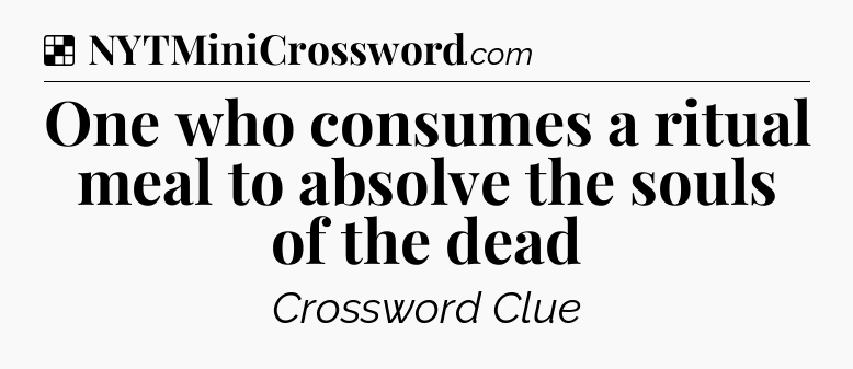 Solution: One who consumes a ritual meal to absolve the souls of the dead - NYT Crossword