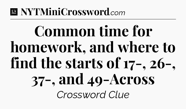 Common time for homework, and where to find the starts of 17-, 26-, 37-, and 49-Across - LA Times Crossword