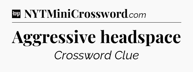 Aggressive headspace Crossword Clue