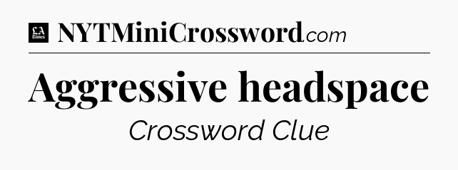 Aggressive headspace - LA Times Crossword