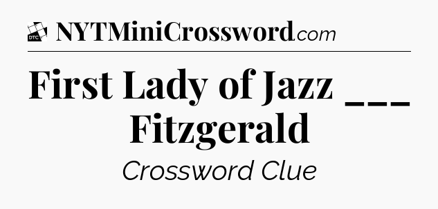 First Lady of Jazz ___ Fitzgerald - Daily Themed Classic Crossword