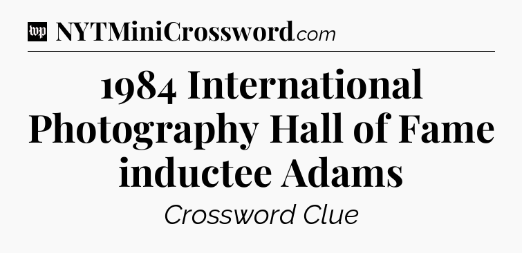 1984 International Photography Hall of Fame inductee Adams Crossword Clue
