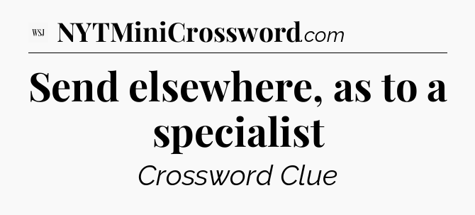 Send elsewhere, as to a specialist - WSJ Crossword