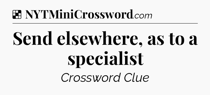 Solution: Send elsewhere, as to a specialist - NYT Crossword