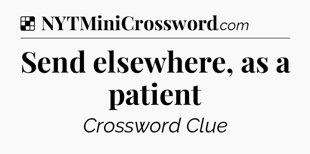 Solution: Send elsewhere, as a patient - NYT Crossword