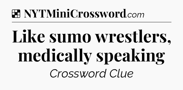 Solution: Like sumo wrestlers, medically speaking - NYT Crossword