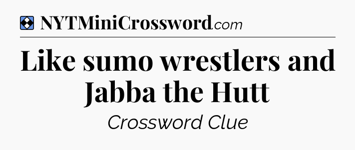 Solution: Like sumo wrestlers and Jabba the Hutt - NYT Mini Crossword