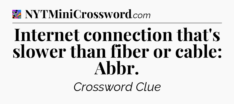 Internet connection that's slower than fiber or cable: Abbr Crossword Clue