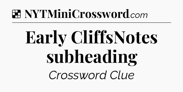 Solution: Early CliffsNotes subheading - NYT Crossword
