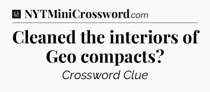 Cleaned the interiors of Geo compacts - LA Times Crossword