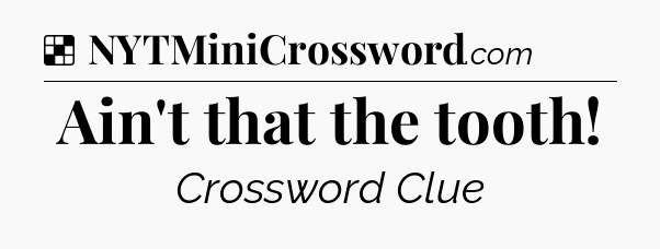 Solution: Ain't that the tooth - NYT Crossword