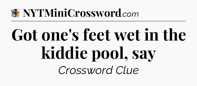 Got one's feet wet in the kiddie pool, say Crossword Clue
