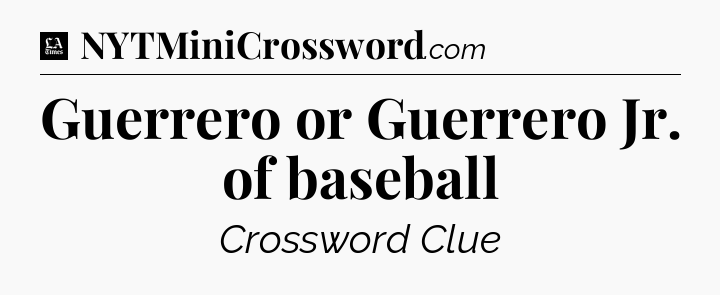 Guerrero or Guerrero Jr. of baseball - LA Times Crossword