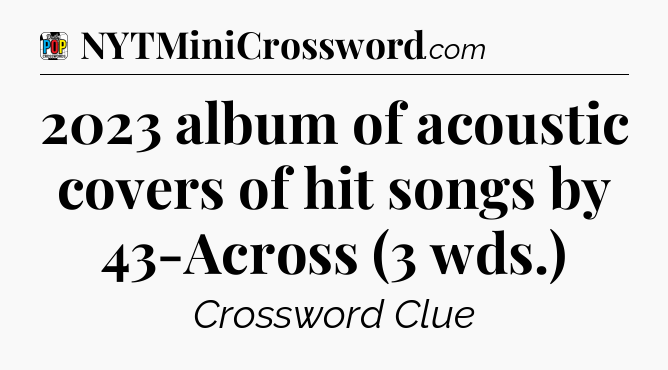 2023 album of acoustic covers of hit songs by 43-Across (3 wds.) Crossword Clue