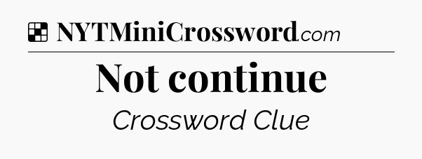 Solution: Not continue - NYT Crossword