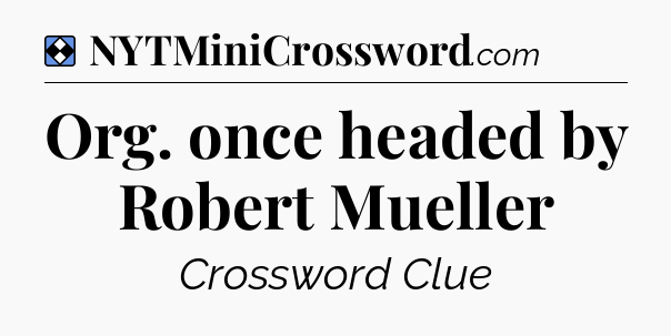 Solution: Org. once headed by Robert Mueller - NYT Mini Crossword