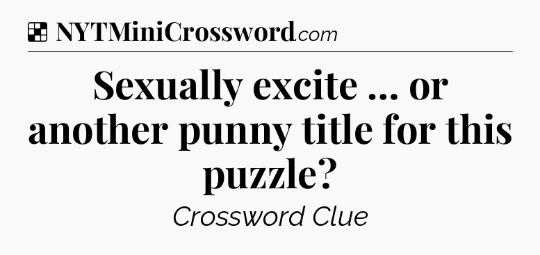 Solution: Sexually excite … or another punny title for this puzzle - NYT Crossword