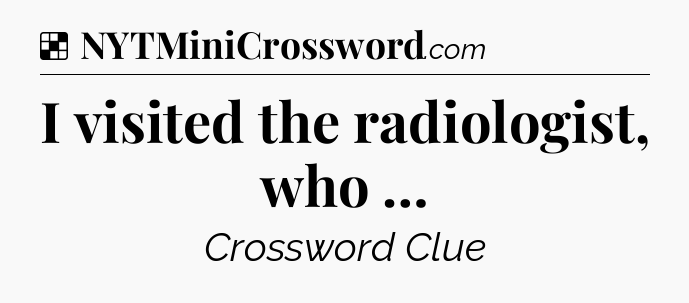 Solution: I visited the radiologist, who … - NYT Crossword