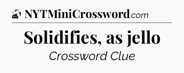 Solidifies, as jello - Daily Themed Mini Crossword