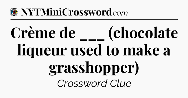Crème de ___ (chocolate liqueur used to make a grasshopper) Crossword Clue