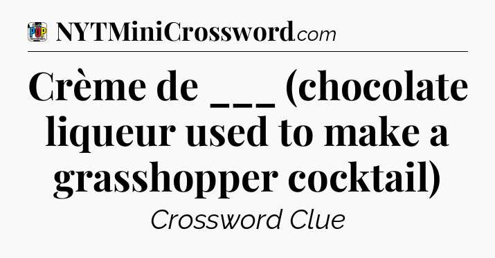 Crème de ___ (chocolate liqueur used to make a grasshopper cocktail) Crossword Clue