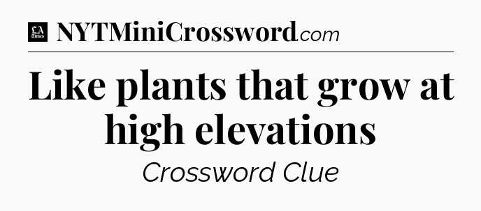 Like plants that grow at high elevations - LA Times Crossword