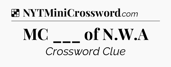 Solution: MC ___ of N.W.A - NYT Crossword