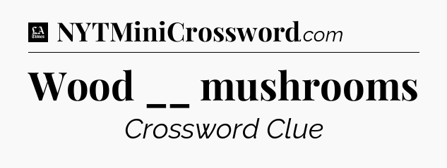 Wood __ mushrooms - LA Times Crossword