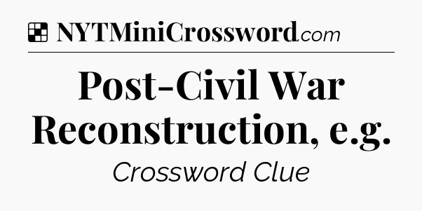 Solution: Post-Civil War Reconstruction, e.g - NYT Crossword