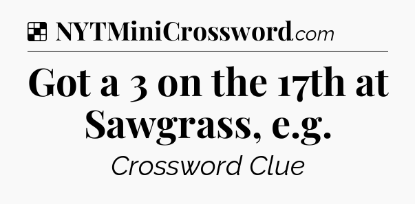 Solution: Got a 3 on the 17th at Sawgrass, e.g - NYT Crossword