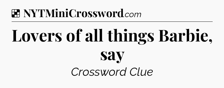 Solution: Lovers of all things Barbie, say - NYT Crossword