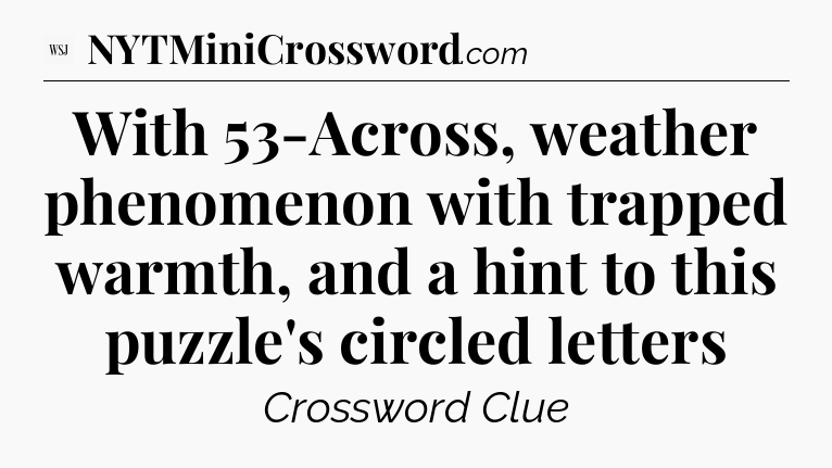 With 53-Across, weather phenomenon with trapped warmth, and a hint to this puzzle's circled letters - WSJ Crossword