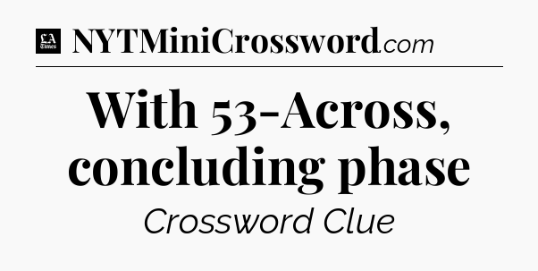 With 53-Across, concluding phase - LA Times Crossword