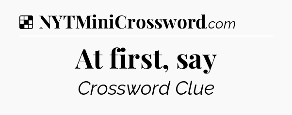 Solution: At first, say - NYT Crossword