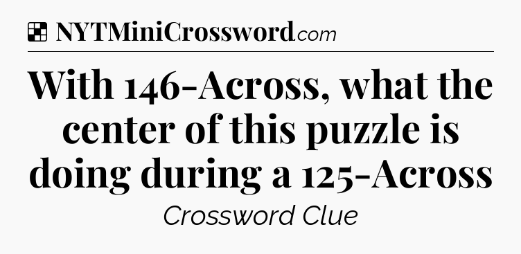 Solution: With 146-Across, what the center of this puzzle is doing during a 125-Across - NYT Crossword