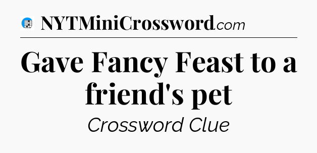 Gave Fancy Feast to a friend's pet Crossword Clue