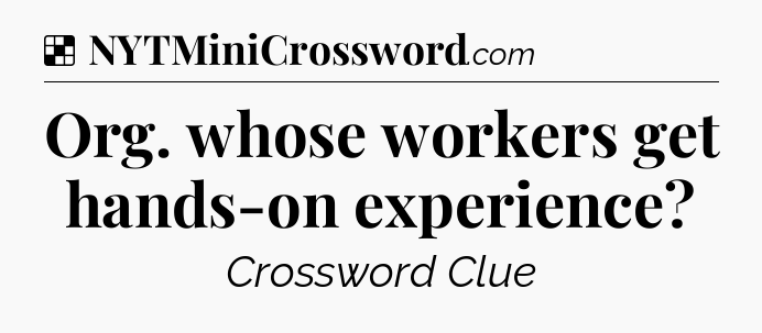Solution: Org. whose workers get hands-on experience - NYT Crossword