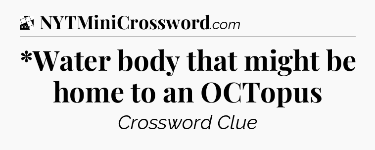 *Water body that might be home to an OCTopus - Daily Themed Classic Crossword