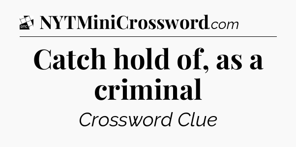 Catch hold of, as a criminal - Daily Themed Classic Crossword